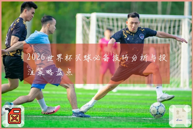 2026世界杯买球必备技巧分析与投注策略盘点