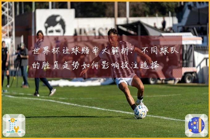 世界杯让球赔率大解析:不同球队的胜负走势如何影响投注选择