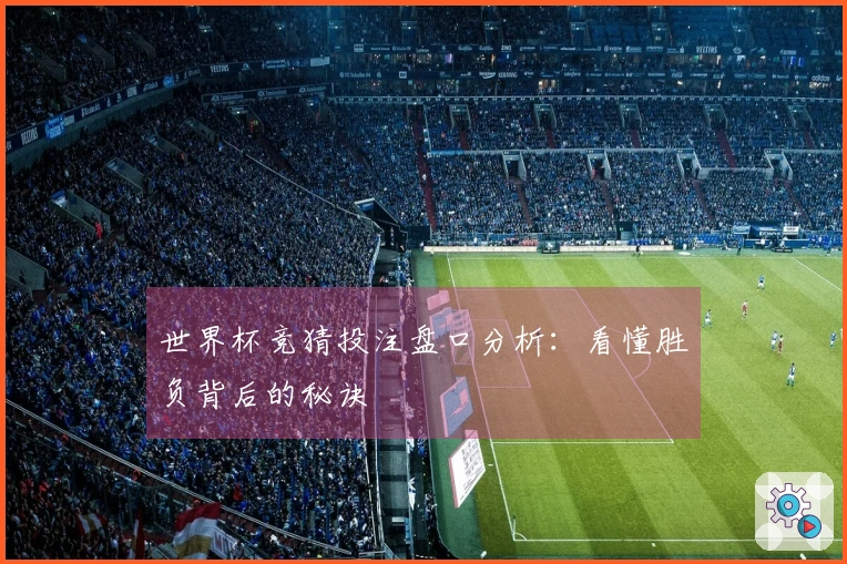 世界杯竞猜投注盘口分析:看懂胜负背后的秘诀