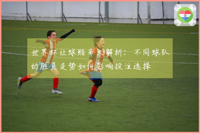 世界杯让球赔率大解析：不同球队的胜负走势如何影响投注选择