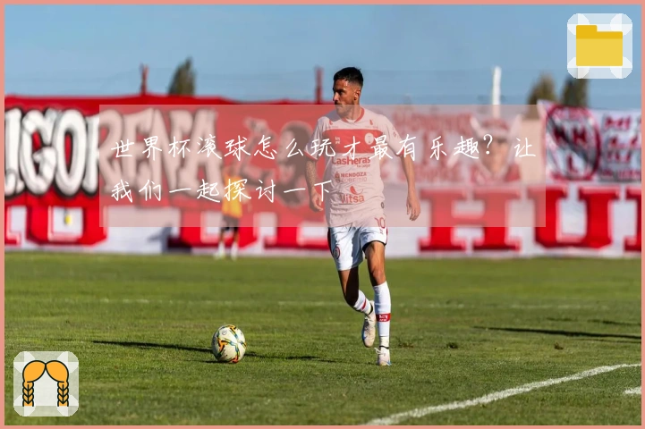 世界杯滚球怎么玩才最有乐趣？让我们一起探讨一下