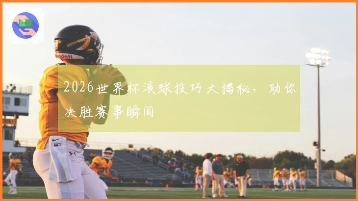 2026世界杯滚球技巧大揭秘，助你决胜赛事瞬间