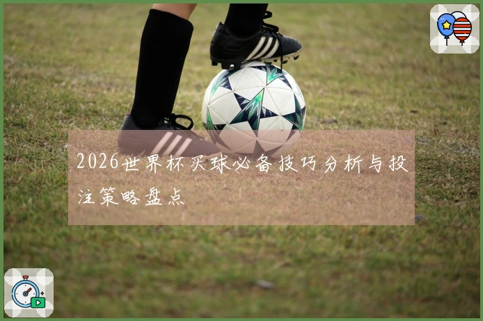 2026世界杯买球必备技巧分析与投注策略盘点