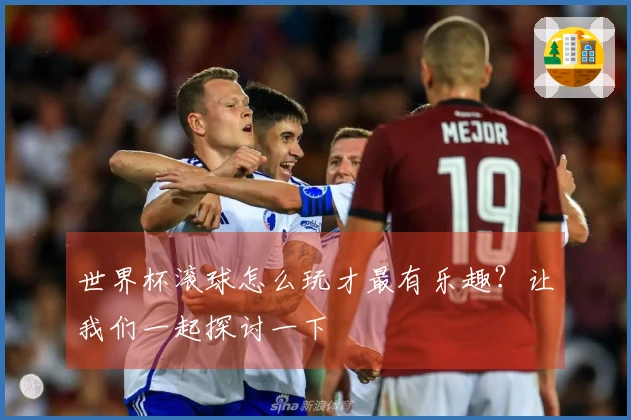 世界杯滚球怎么玩才最有乐趣?让我们一起探讨一下